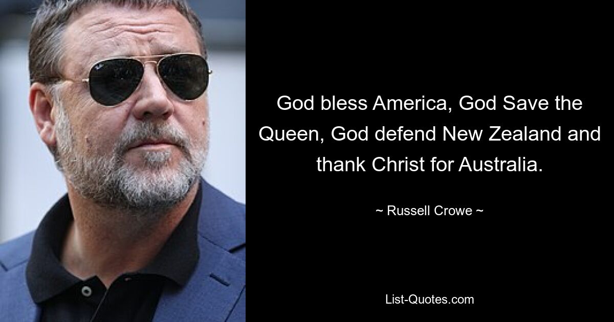 God bless America, God Save the Queen, God defend New Zealand and thank Christ for Australia. — © Russell Crowe