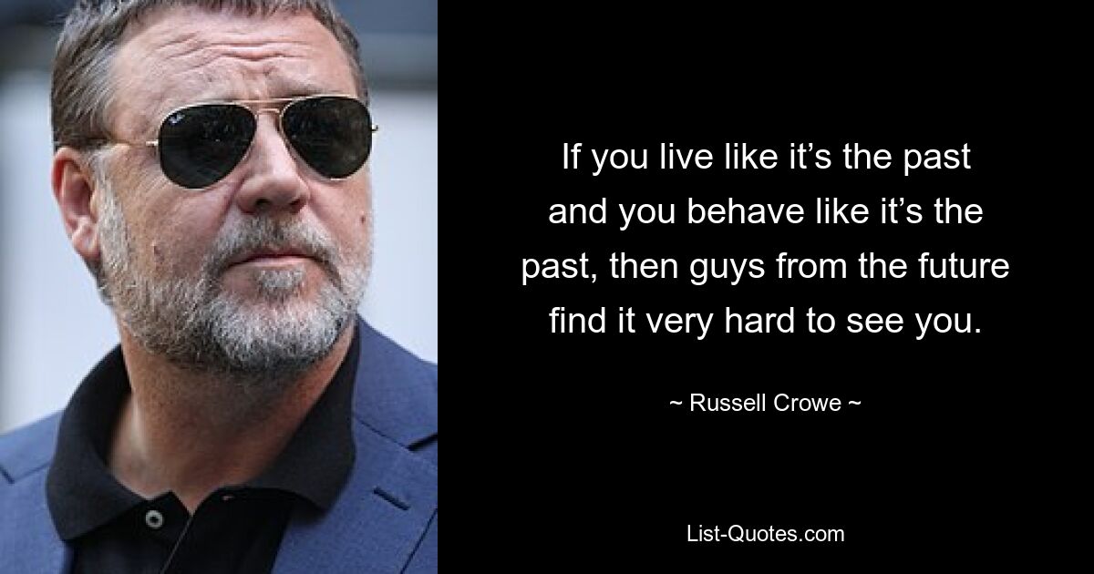 If you live like it’s the past and you behave like it’s the past, then guys from the future find it very hard to see you. — © Russell Crowe