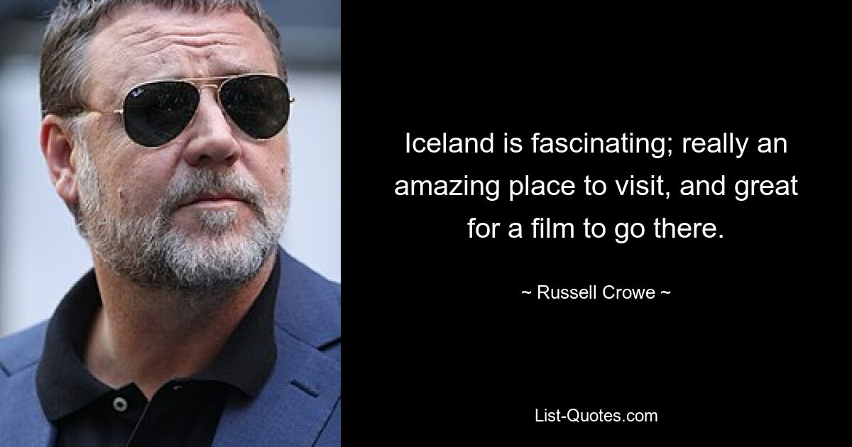 Iceland is fascinating; really an amazing place to visit, and great for a film to go there. — © Russell Crowe