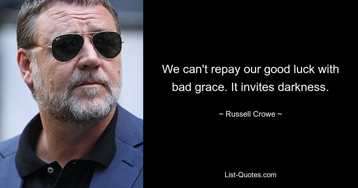 We can't repay our good luck with bad grace. It invites darkness. — © Russell Crowe