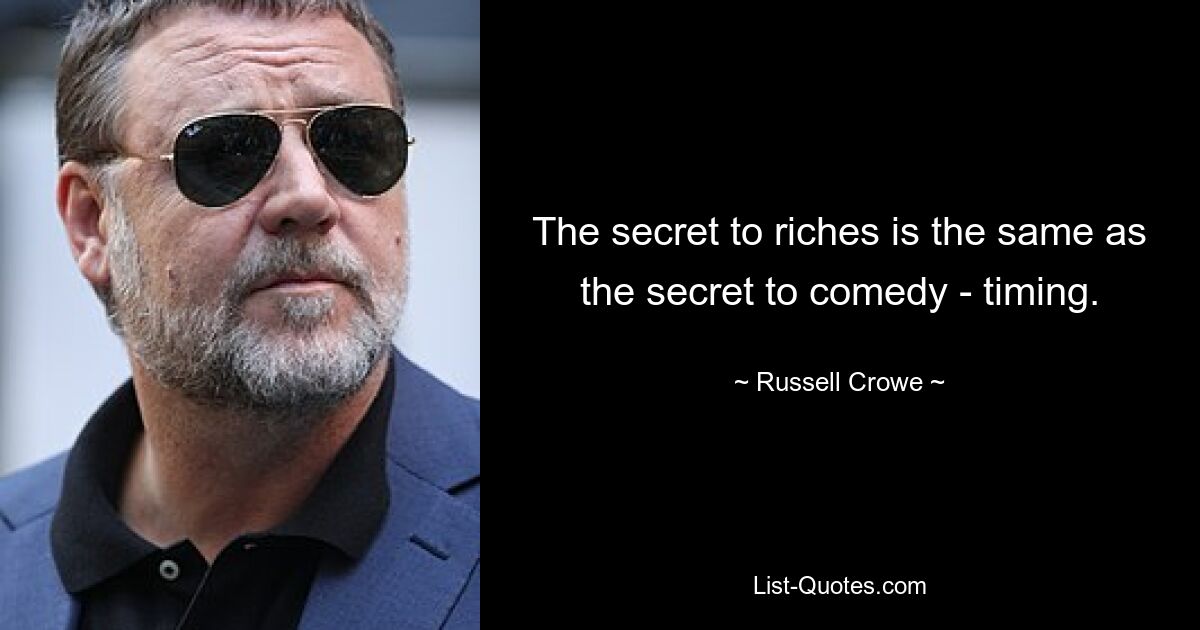 The secret to riches is the same as the secret to comedy - timing. — © Russell Crowe