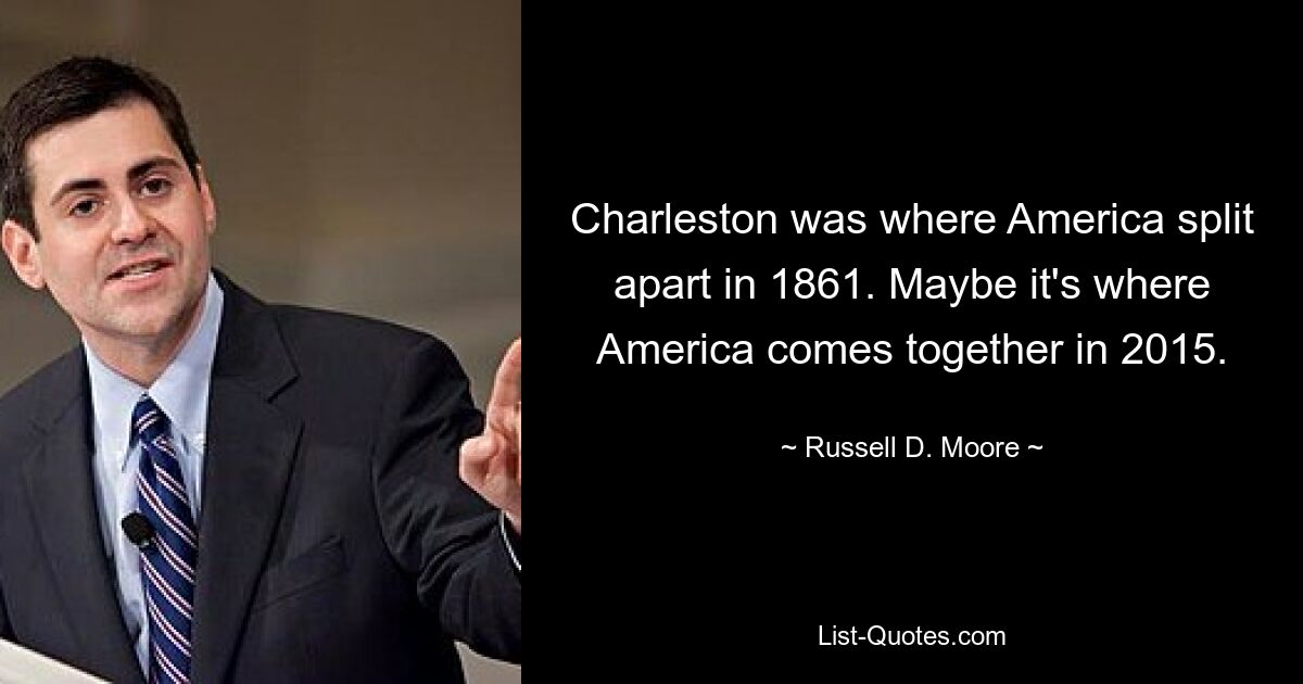 Charleston was where America split apart in 1861. Maybe it's where America comes together in 2015. — © Russell D. Moore