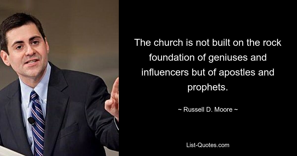 The church is not built on the rock foundation of geniuses and influencers but of apostles and prophets. — © Russell D. Moore