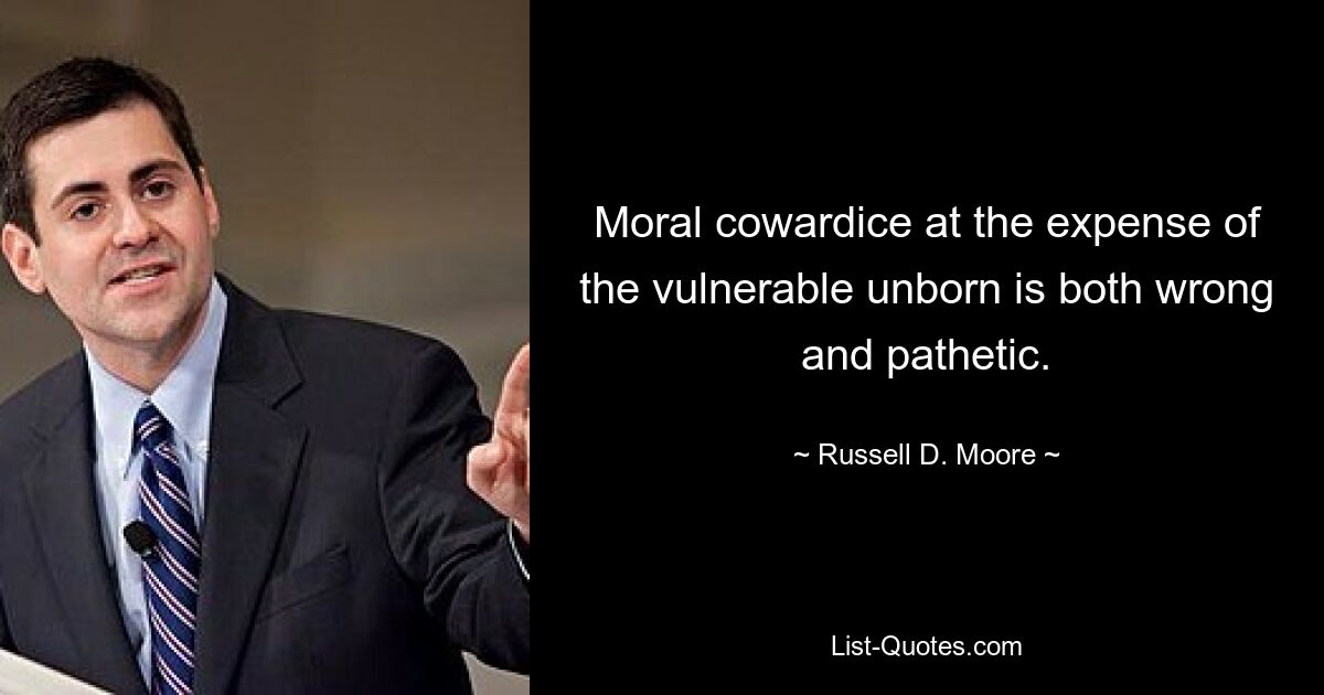 Moral cowardice at the expense of the vulnerable unborn is both wrong and pathetic. — © Russell D. Moore