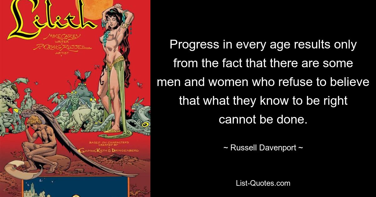 Progress in every age results only from the fact that there are some men and women who refuse to believe that what they know to be right cannot be done. — © Russell Davenport