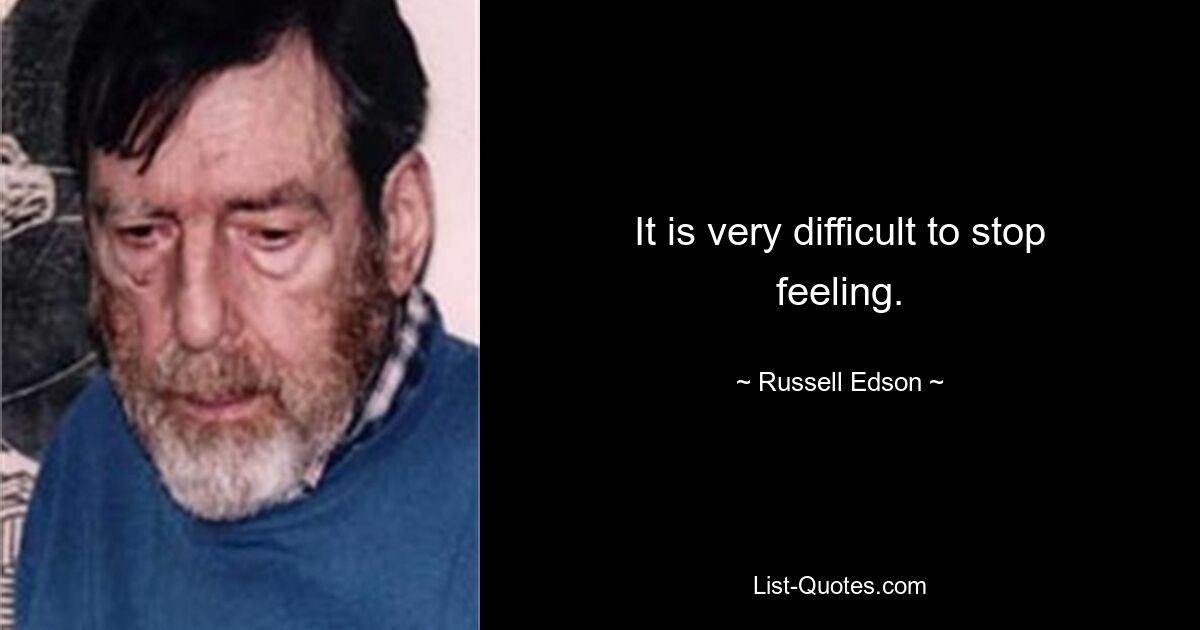 It is very difficult to stop feeling. — © Russell Edson