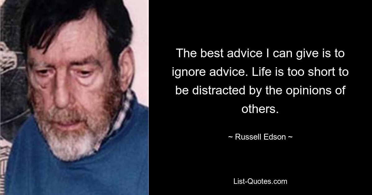 The best advice I can give is to ignore advice. Life is too short to be distracted by the opinions of others. — © Russell Edson