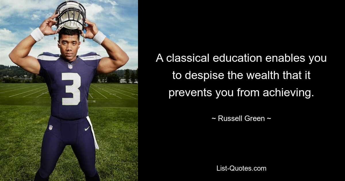 A classical education enables you to despise the wealth that it prevents you from achieving. — © Russell Green