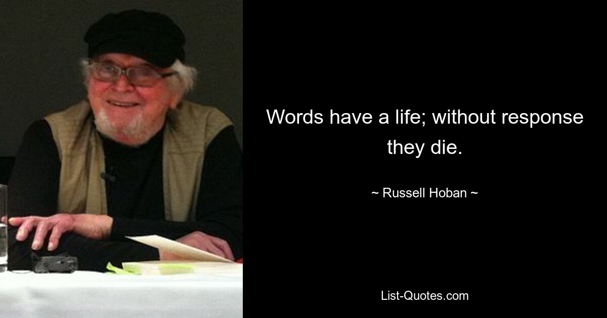 Words have a life; without response they die. — © Russell Hoban