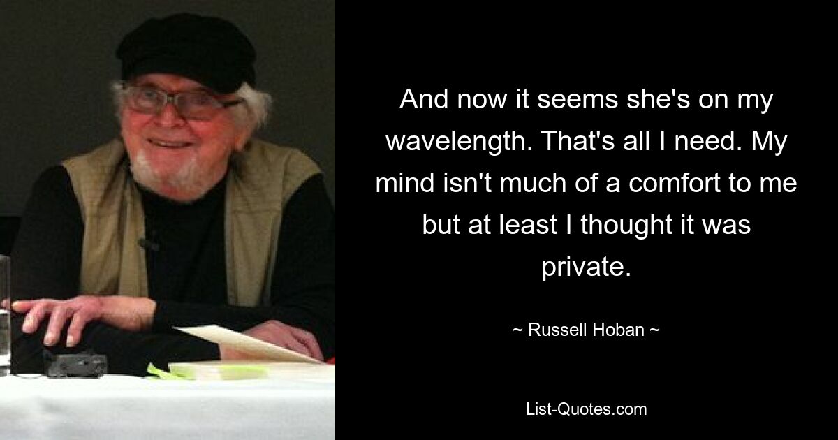 And now it seems she's on my wavelength. That's all I need. My mind isn't much of a comfort to me but at least I thought it was private. — © Russell Hoban