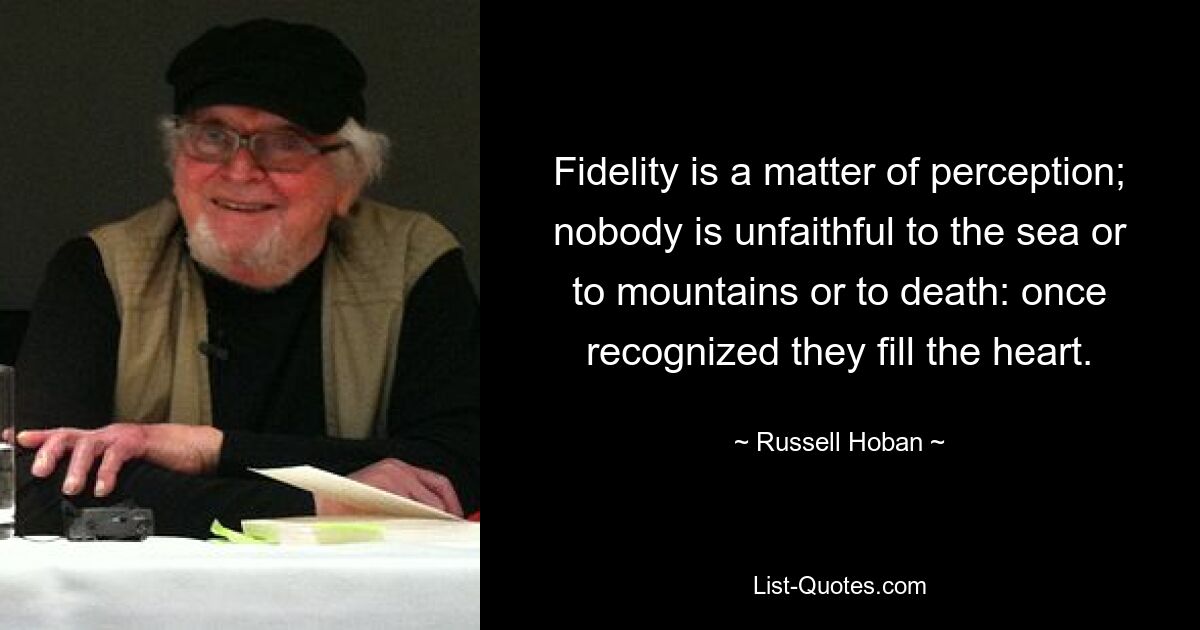 Fidelity is a matter of perception; nobody is unfaithful to the sea or to mountains or to death: once recognized they fill the heart. — © Russell Hoban