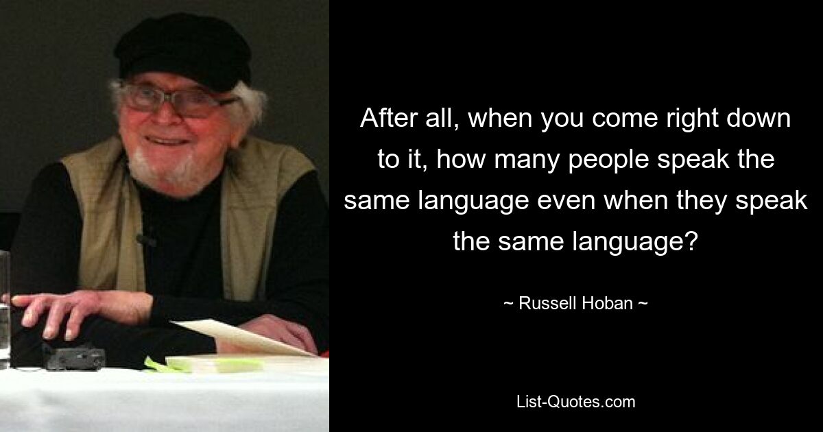 After all, when you come right down to it, how many people speak the same language even when they speak the same language? — © Russell Hoban