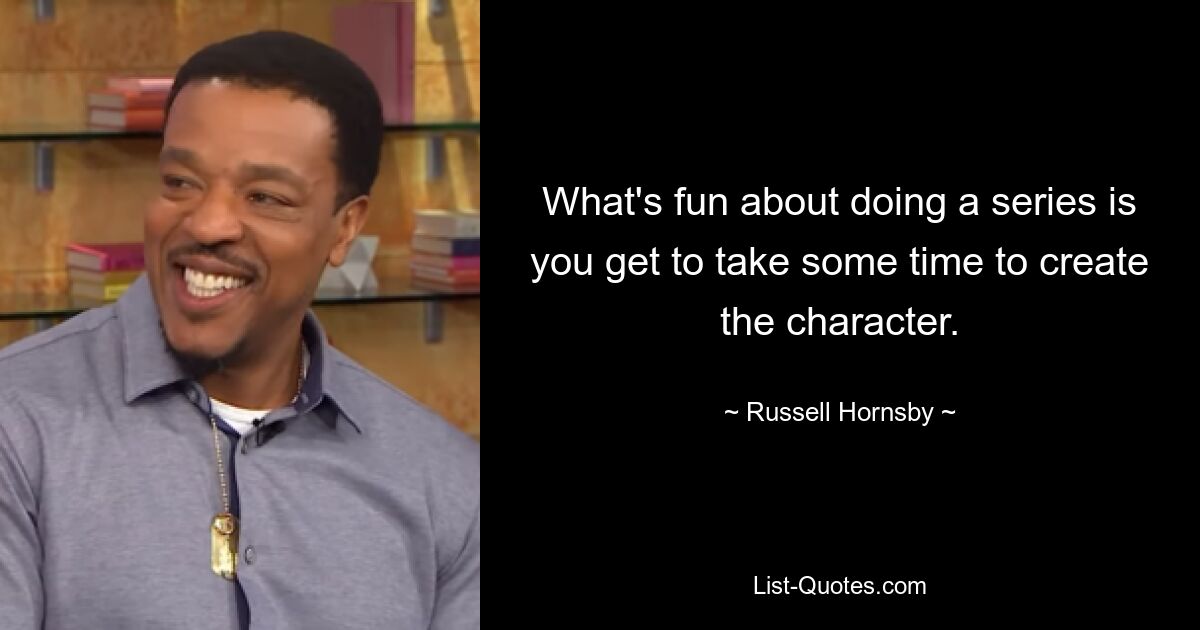 What's fun about doing a series is you get to take some time to create the character. — © Russell Hornsby