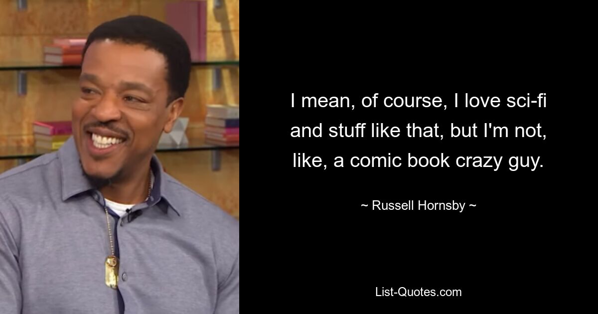 I mean, of course, I love sci-fi and stuff like that, but I'm not, like, a comic book crazy guy. — © Russell Hornsby