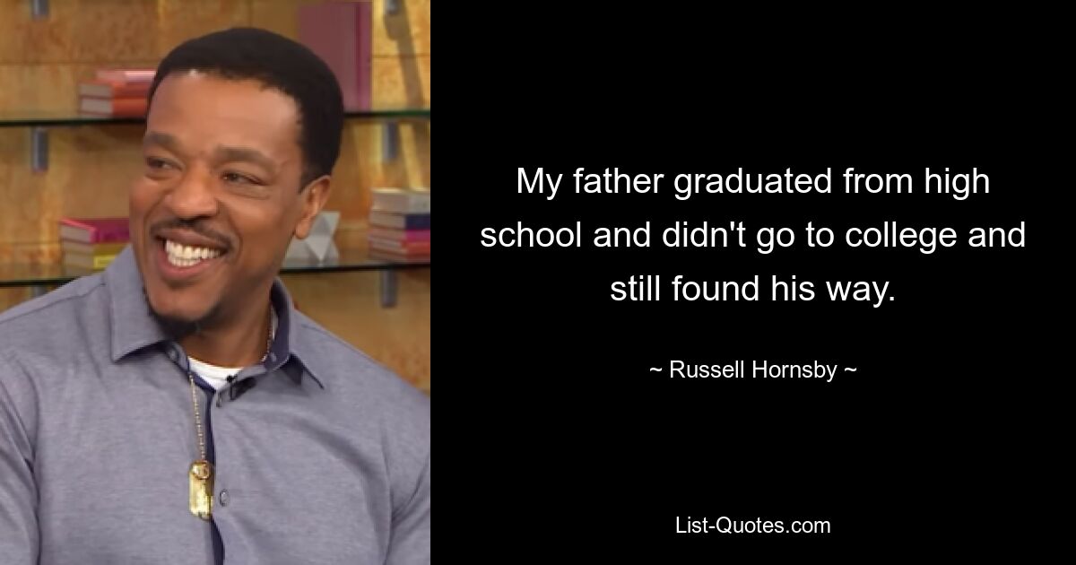 My father graduated from high school and didn't go to college and still found his way. — © Russell Hornsby