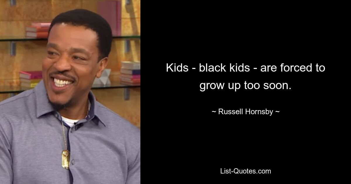 Kids - black kids - are forced to grow up too soon. — © Russell Hornsby