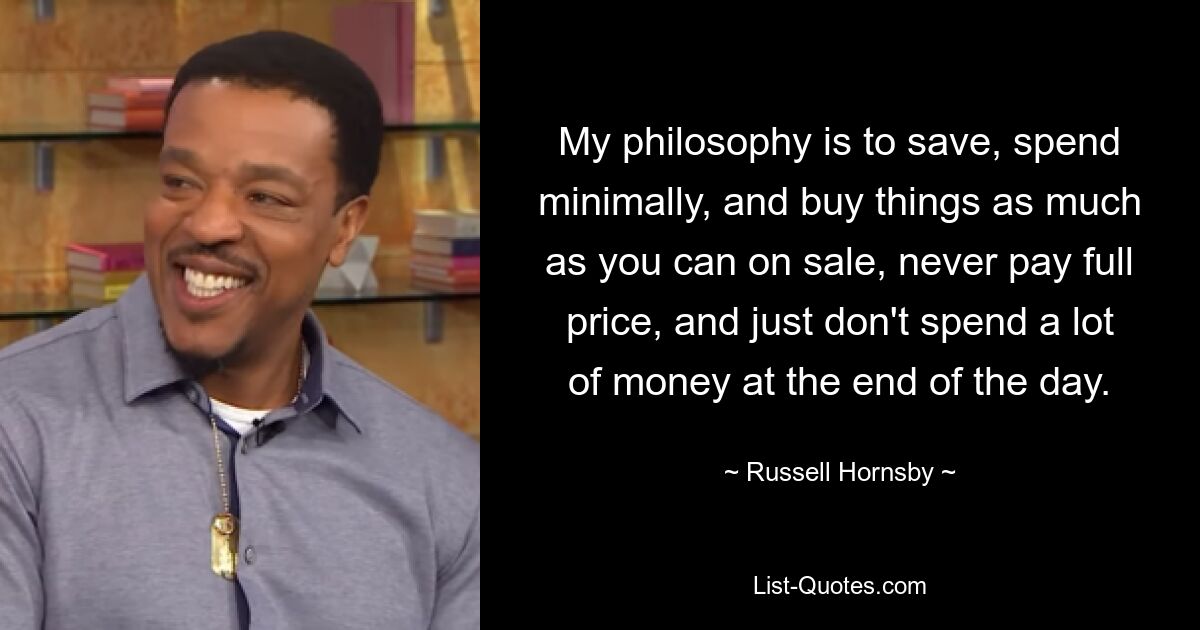 My philosophy is to save, spend minimally, and buy things as much as you can on sale, never pay full price, and just don't spend a lot of money at the end of the day. — © Russell Hornsby