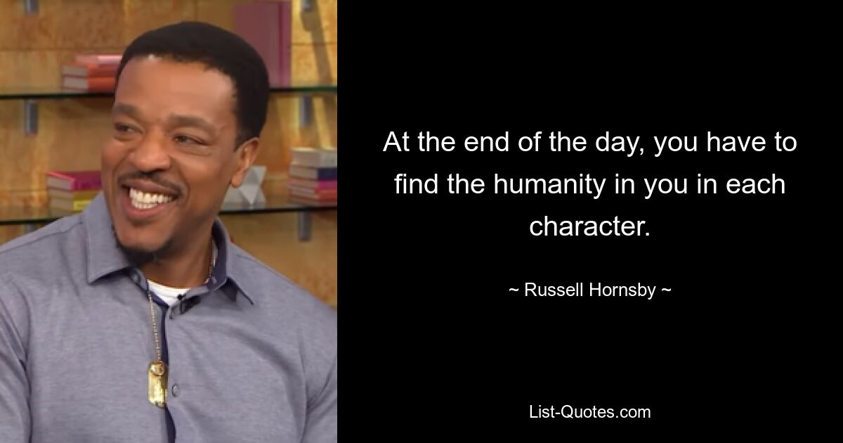 At the end of the day, you have to find the humanity in you in each character. — © Russell Hornsby