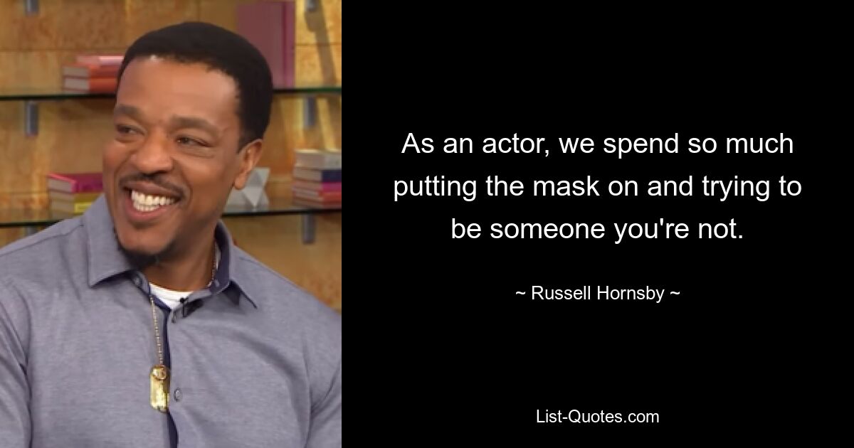 As an actor, we spend so much putting the mask on and trying to be someone you're not. — © Russell Hornsby