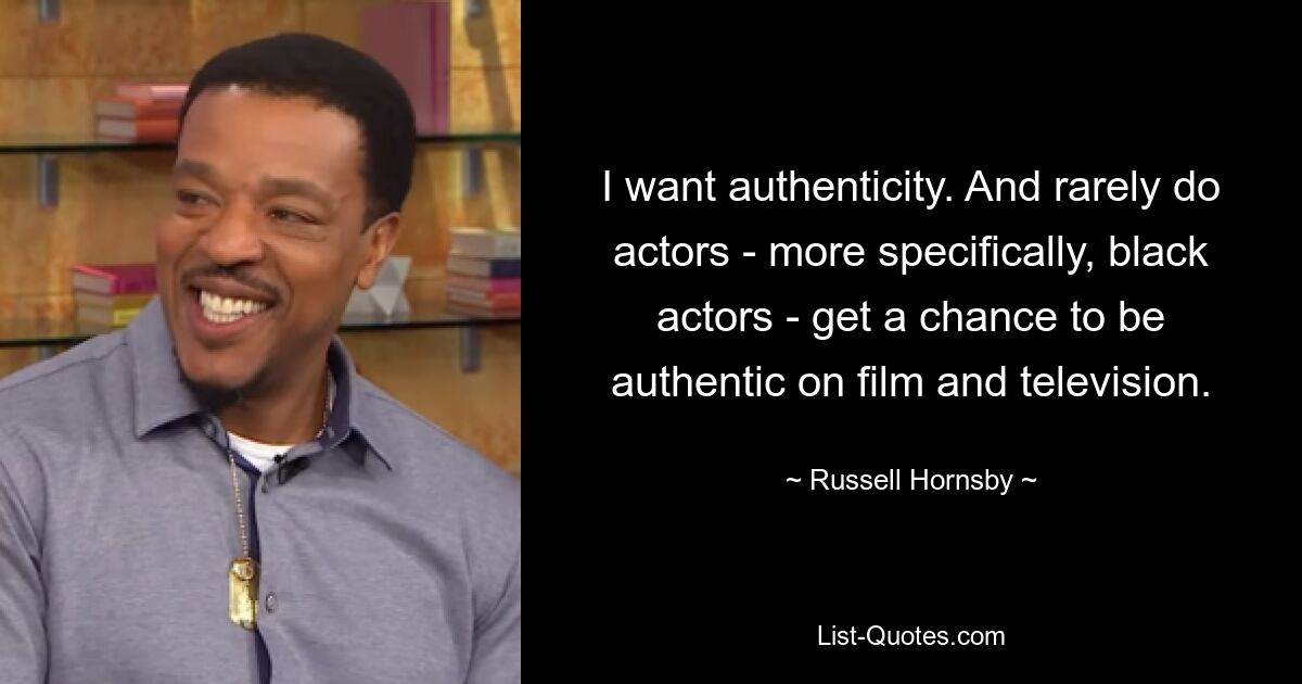 I want authenticity. And rarely do actors - more specifically, black actors - get a chance to be authentic on film and television. — © Russell Hornsby