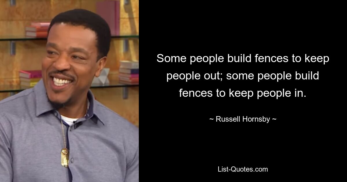 Some people build fences to keep people out; some people build fences to keep people in. — © Russell Hornsby