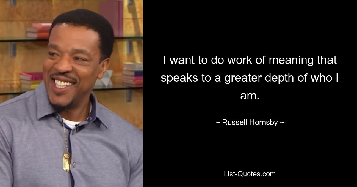 I want to do work of meaning that speaks to a greater depth of who I am. — © Russell Hornsby