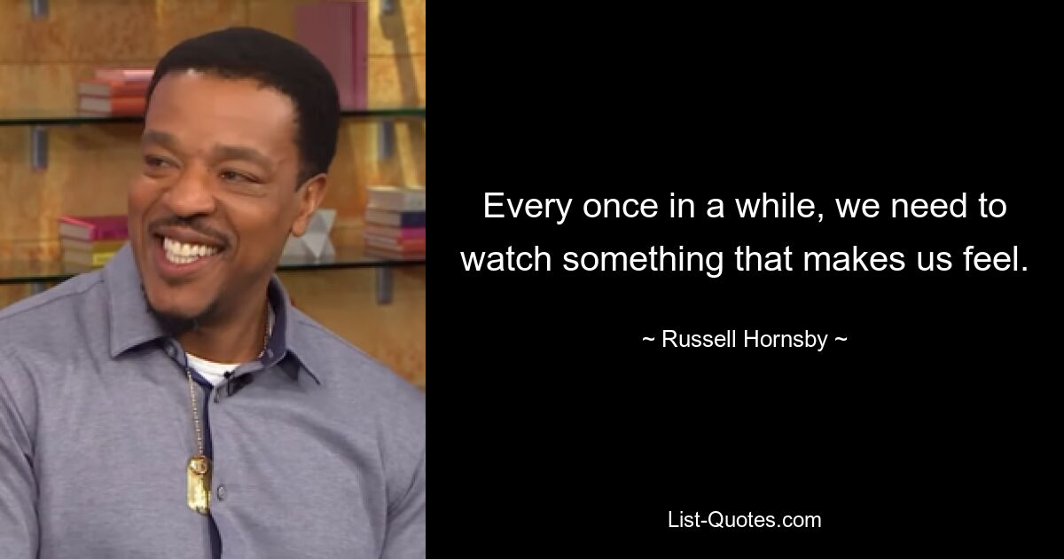 Every once in a while, we need to watch something that makes us feel. — © Russell Hornsby