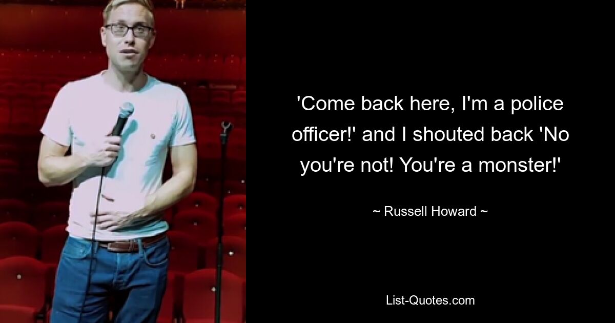 'Come back here, I'm a police officer!' and I shouted back 'No you're not! You're a monster!' — © Russell Howard