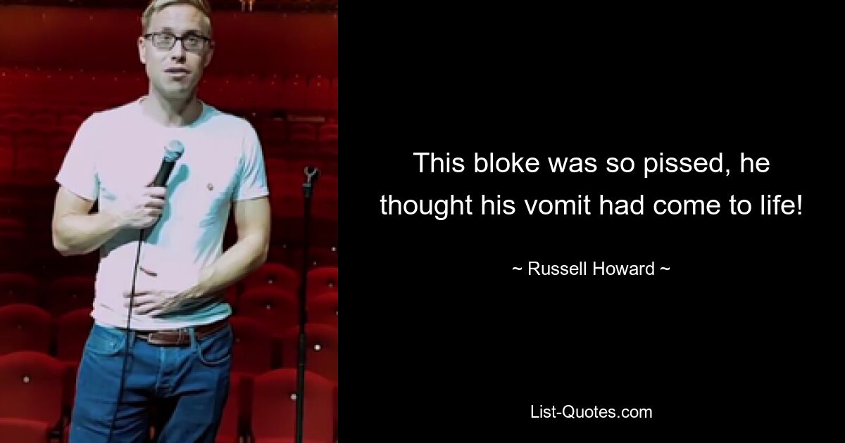 This bloke was so pissed, he thought his vomit had come to life! — © Russell Howard