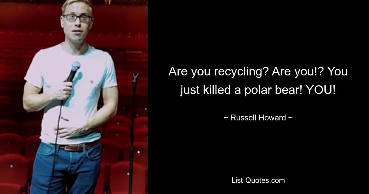 Are you recycling? Are you!? You just killed a polar bear! YOU! — © Russell Howard