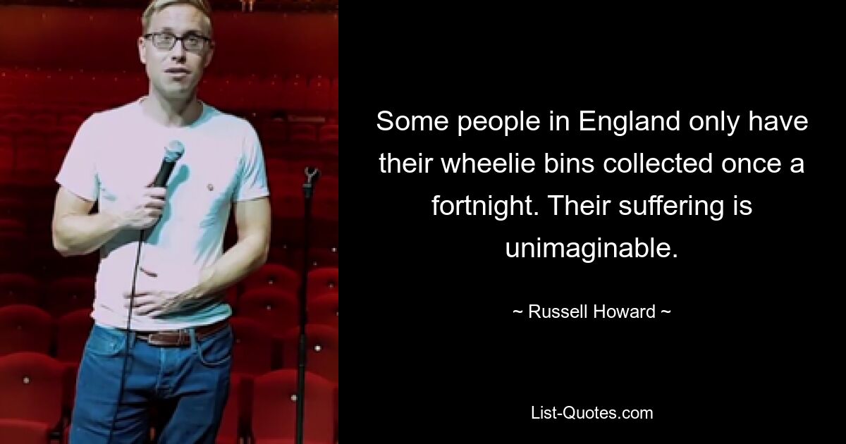 Some people in England only have their wheelie bins collected once a fortnight. Their suffering is unimaginable. — © Russell Howard