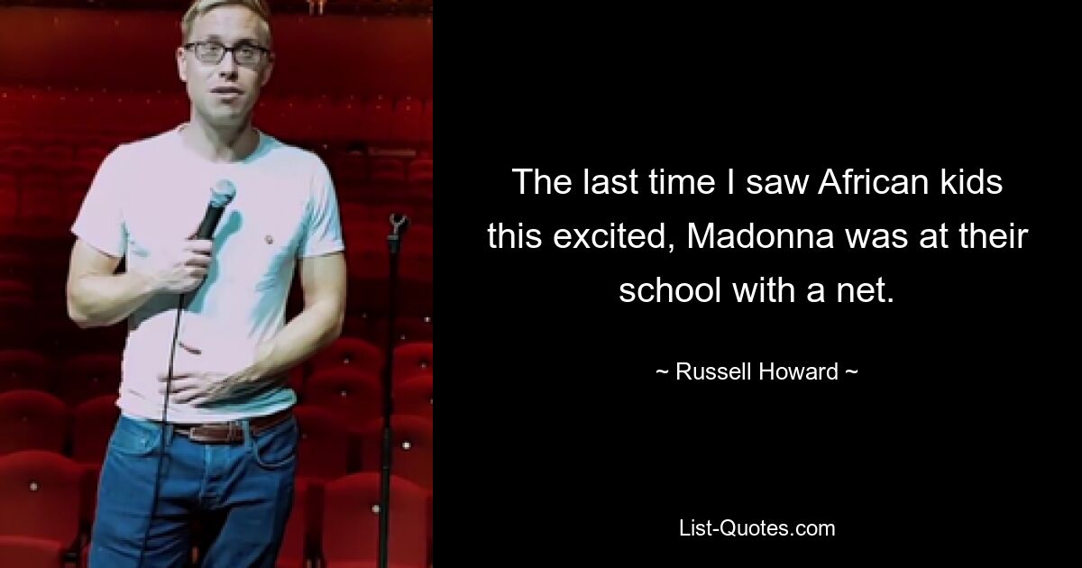 The last time I saw African kids this excited, Madonna was at their school with a net. — © Russell Howard