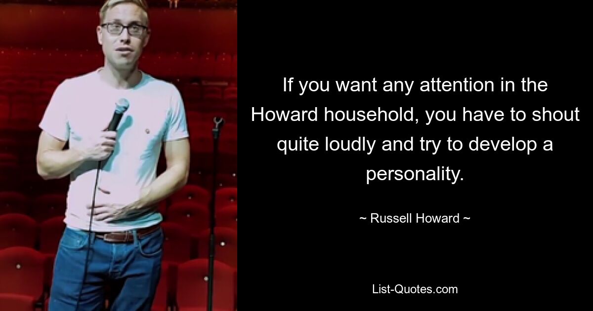 If you want any attention in the Howard household, you have to shout quite loudly and try to develop a personality. — © Russell Howard