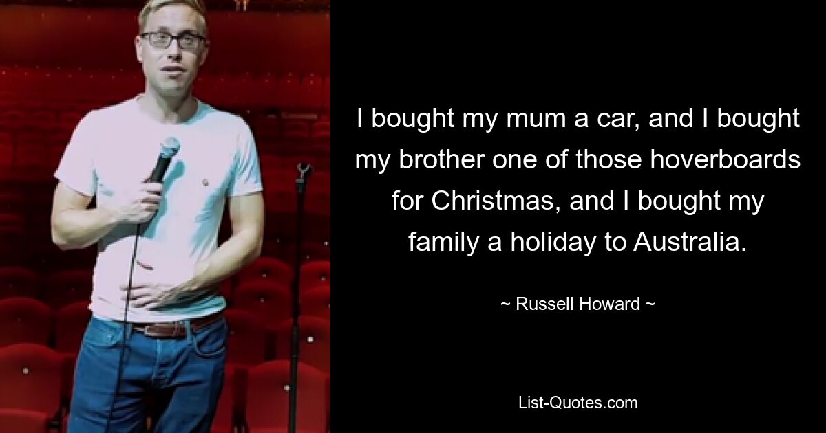 I bought my mum a car, and I bought my brother one of those hoverboards for Christmas, and I bought my family a holiday to Australia. — © Russell Howard