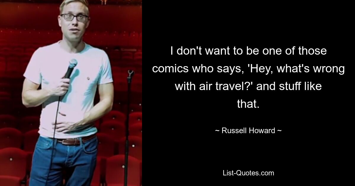 I don't want to be one of those comics who says, 'Hey, what's wrong with air travel?' and stuff like that. — © Russell Howard