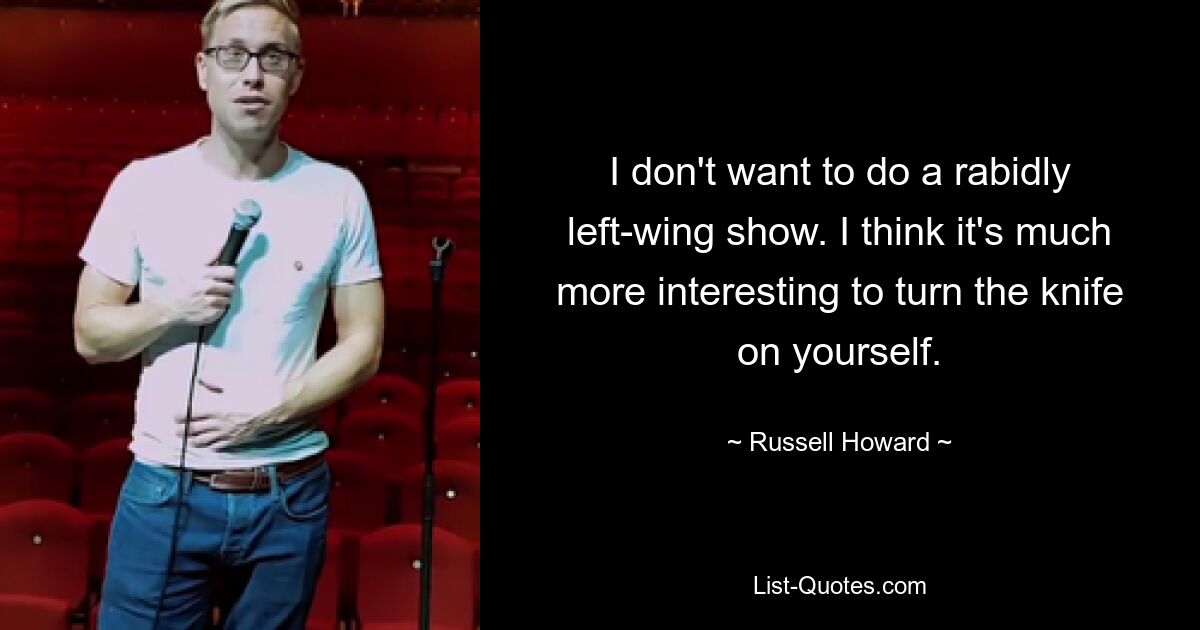 I don't want to do a rabidly left-wing show. I think it's much more interesting to turn the knife on yourself. — © Russell Howard