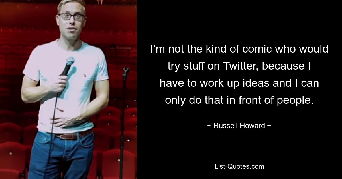 I'm not the kind of comic who would try stuff on Twitter, because I have to work up ideas and I can only do that in front of people. — © Russell Howard