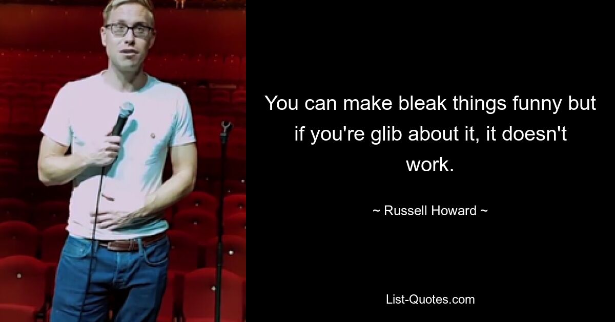 You can make bleak things funny but if you're glib about it, it doesn't work. — © Russell Howard