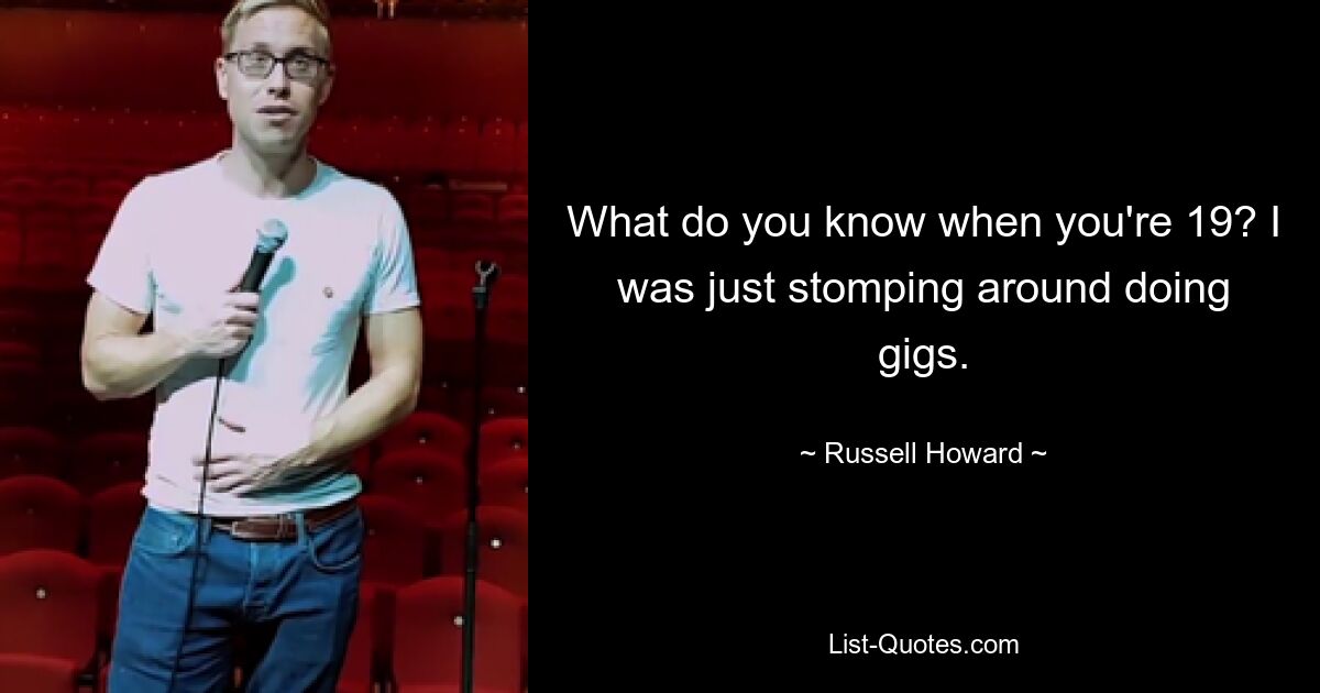 What do you know when you're 19? I was just stomping around doing gigs. — © Russell Howard