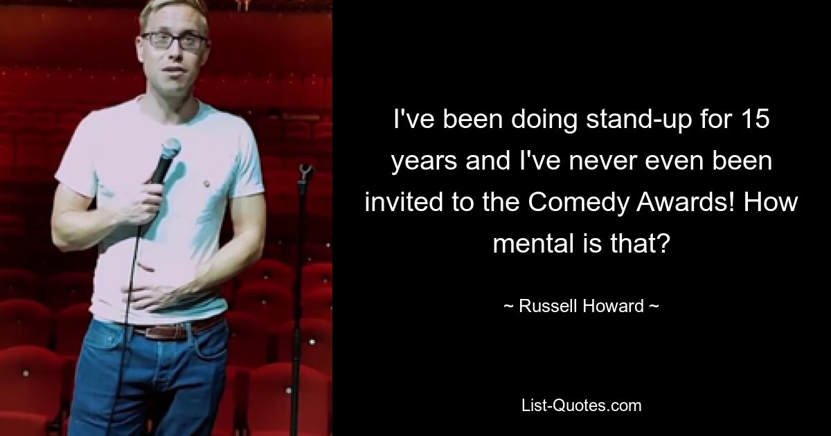 I've been doing stand-up for 15 years and I've never even been invited to the Comedy Awards! How mental is that? — © Russell Howard