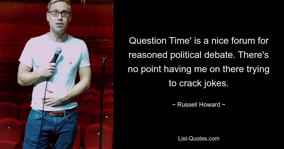 Question Time' is a nice forum for reasoned political debate. There's no point having me on there trying to crack jokes. — © Russell Howard