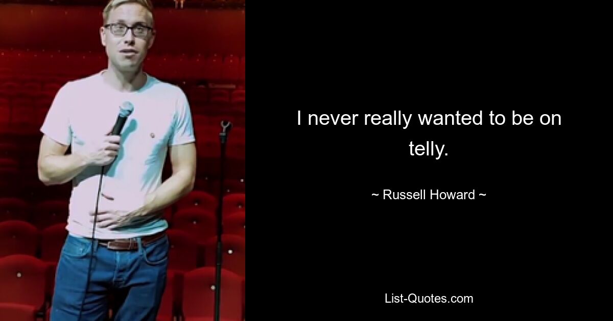 I never really wanted to be on telly. — © Russell Howard