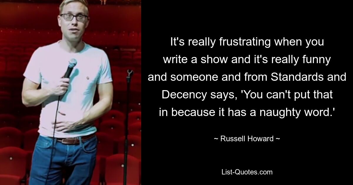 It's really frustrating when you write a show and it's really funny and someone and from Standards and Decency says, 'You can't put that in because it has a naughty word.' — © Russell Howard