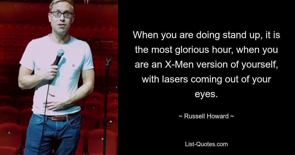 When you are doing stand up, it is the most glorious hour, when you are an X-Men version of yourself, with lasers coming out of your eyes. — © Russell Howard