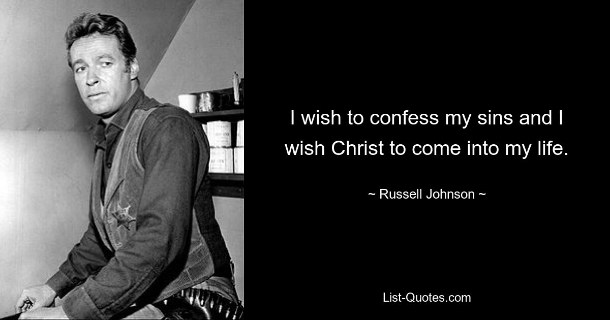 I wish to confess my sins and I wish Christ to come into my life. — © Russell Johnson