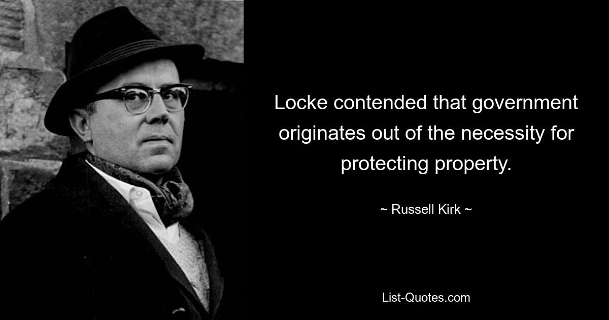 Locke contended that government originates out of the necessity for protecting property. — © Russell Kirk