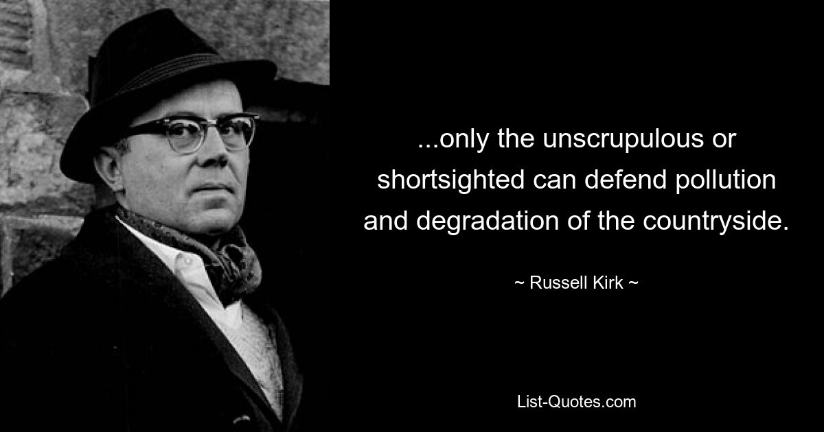 ...only the unscrupulous or shortsighted can defend pollution and degradation of the countryside. — © Russell Kirk