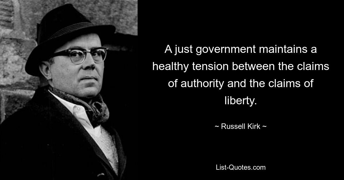 A just government maintains a healthy tension between the claims of authority and the claims of liberty. — © Russell Kirk