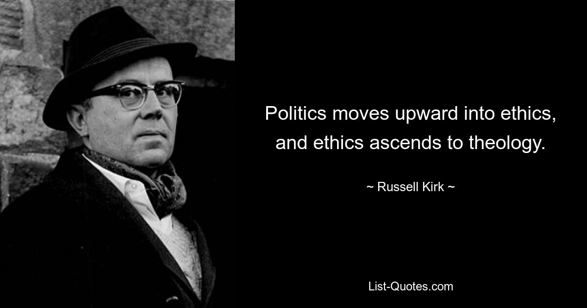 Politics moves upward into ethics, and ethics ascends to theology. — © Russell Kirk