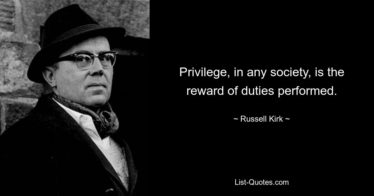 Privilege, in any society, is the reward of duties performed. — © Russell Kirk